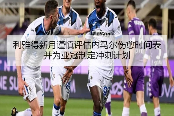 利雅得新月谨慎评估内马尔伤愈时间表并为亚冠制定冲刺计划