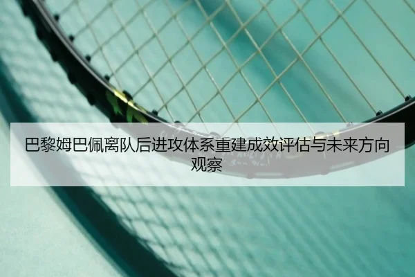 巴黎姆巴佩离队后进攻体系重建成效评估与未来方向观察