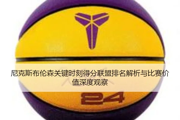 尼克斯布伦森关键时刻得分联盟排名解析与比赛价值深度观察
