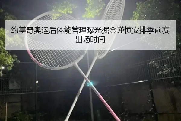 约基奇奥运后体能管理曝光掘金谨慎安排季前赛出场时间